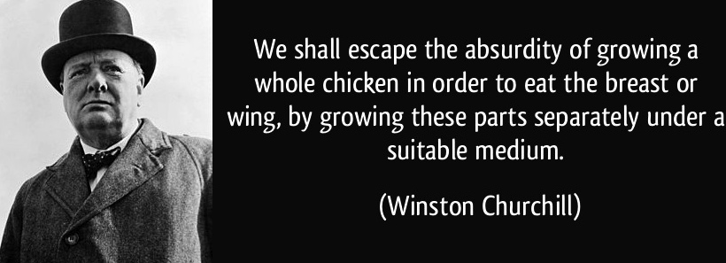 Winston Churchill quote "We shall escape the absurdity of growing a whole chicken in order to eat the breast or wing, by growing these parts separately under a suitable medium.” 